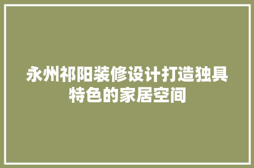 永州祁阳装修设计打造独具特色的家居空间