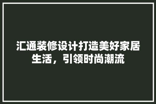 汇通装修设计打造美好家居生活，引领时尚潮流