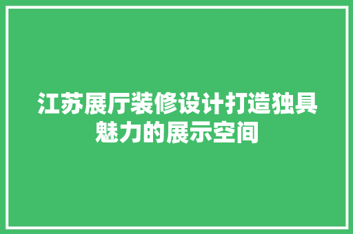 江苏展厅装修设计打造独具魅力的展示空间