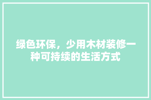 绿色环保，少用木材装修一种可持续的生活方式