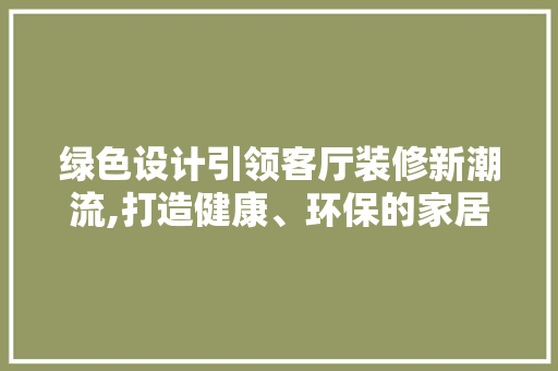 绿色设计引领客厅装修新潮流,打造健康、环保的家居空间