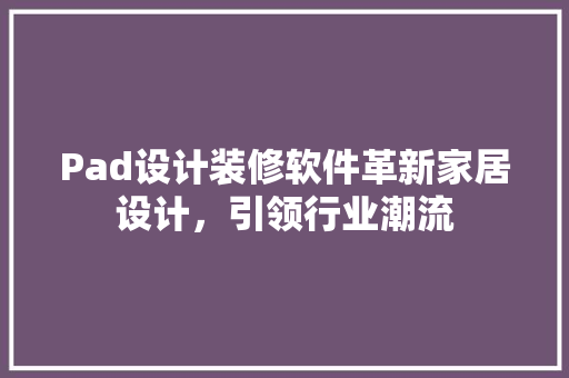 Pad设计装修软件革新家居设计，引领行业潮流