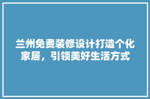 兰州免费装修设计打造个化家居，引领美好生活方式