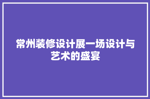 常州装修设计展一场设计与艺术的盛宴  第1张