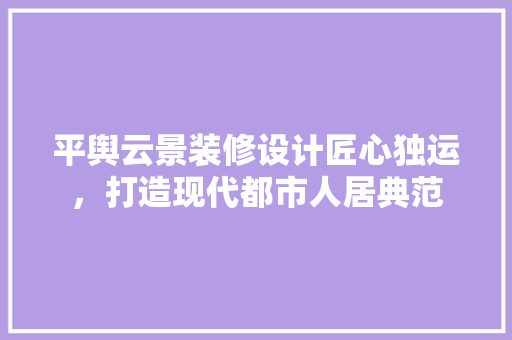 平舆云景装修设计匠心独运，打造现代都市人居典范  第1张