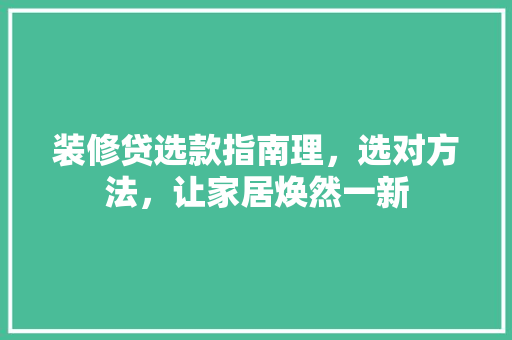 装修贷选款指南理，选对方法，让家居焕然一新