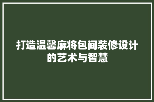 打造温馨麻将包间装修设计的艺术与智慧
