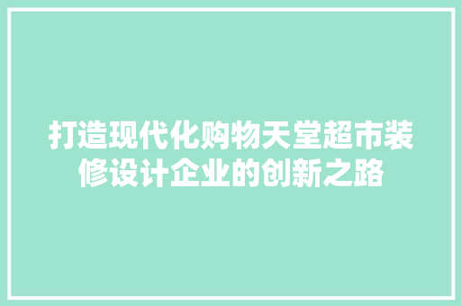 打造现代化购物天堂超市装修设计企业的创新之路