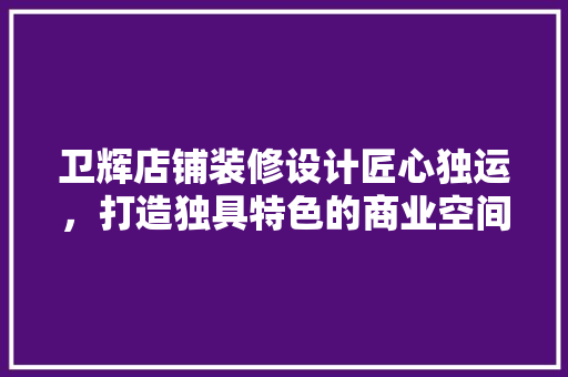 卫辉店铺装修设计匠心独运，打造独具特色的商业空间