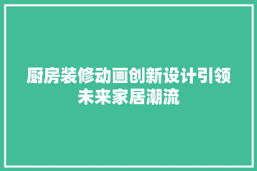 厨房装修动画创新设计引领未来家居潮流
