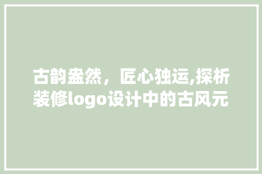 古韵盎然，匠心独运,探析装修logo设计中的古风元素