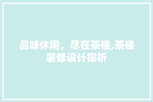 品味休闲，尽在茶楼,茶楼装修设计探析