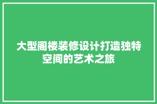 大型阁楼装修设计打造独特空间的艺术之旅