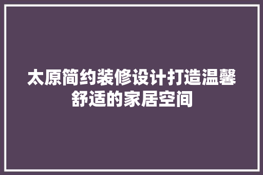 太原简约装修设计打造温馨舒适的家居空间  第1张