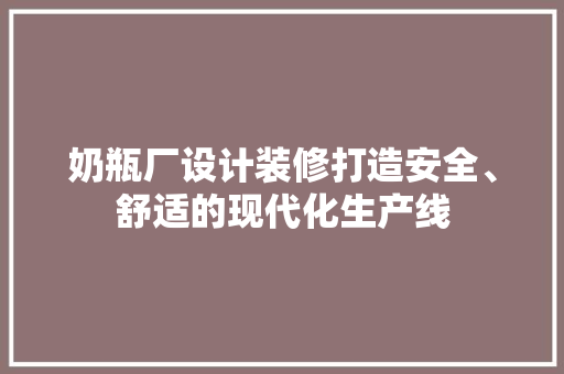 奶瓶厂设计装修打造安全、舒适的现代化生产线