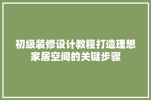初级装修设计教程打造理想家居空间的关键步骤