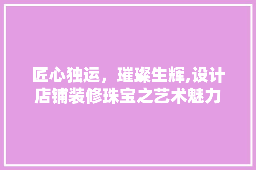 匠心独运，璀璨生辉,设计店铺装修珠宝之艺术魅力