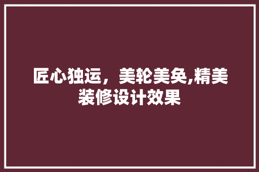 匠心独运，美轮美奂,精美装修设计效果
