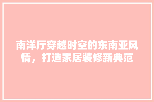 南洋厅穿越时空的东南亚风情，打造家居装修新典范
