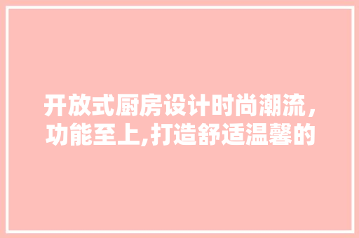 开放式厨房设计时尚潮流，功能至上,打造舒适温馨的家