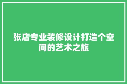 张店专业装修设计打造个空间的艺术之旅