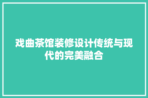 戏曲茶馆装修设计传统与现代的完美融合