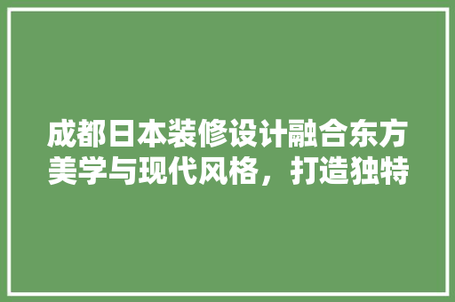 成都日本装修设计融合东方美学与现代风格，打造独特家居空间  第1张