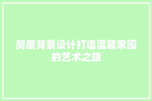 房屋背景设计打造温馨家园的艺术之旅