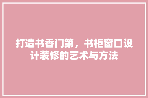 打造书香门第，书柜窗口设计装修的艺术与方法