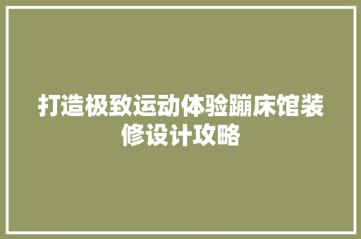 打造极致运动体验蹦床馆装修设计攻略