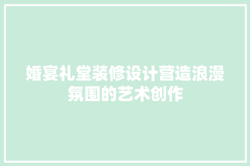 婚宴礼堂装修设计营造浪漫氛围的艺术创作