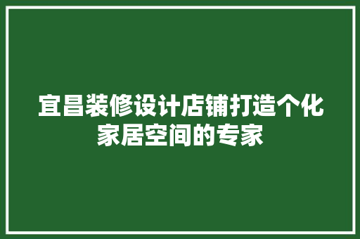 宜昌装修设计店铺打造个化家居空间的专家