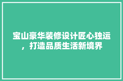宝山豪华装修设计匠心独运，打造品质生活新境界