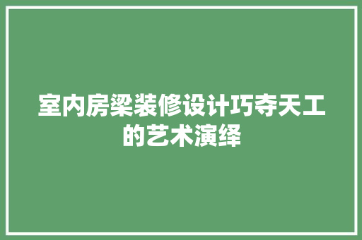 室内房梁装修设计巧夺天工的艺术演绎