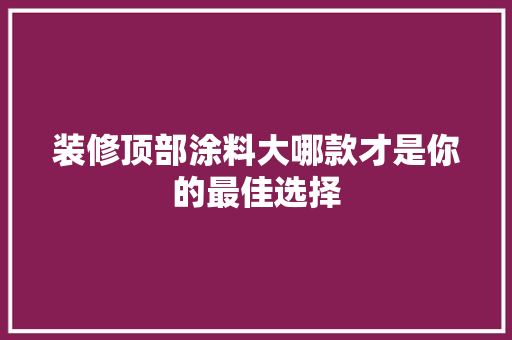 装修顶部涂料大哪款才是你的最佳选择