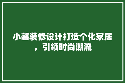 小馨装修设计打造个化家居，引领时尚潮流