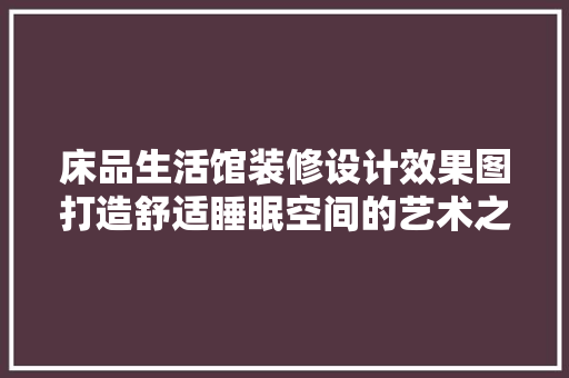床品生活馆装修设计效果图打造舒适睡眠空间的艺术之旅