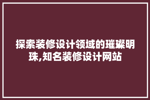 探索装修设计领域的璀璨明珠,知名装修设计网站
