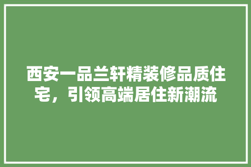 西安一品兰轩精装修品质住宅，引领高端居住新潮流