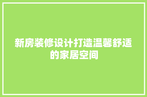 新房装修设计打造温馨舒适的家居空间
