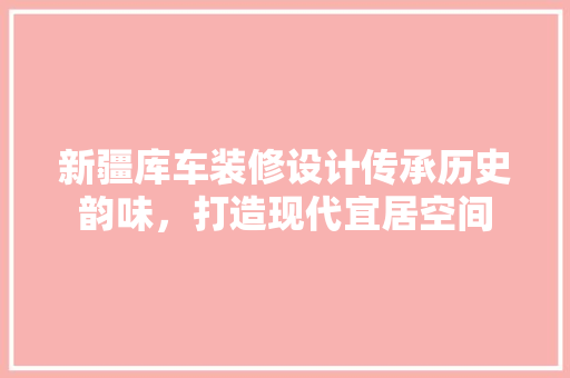 新疆库车装修设计传承历史韵味，打造现代宜居空间