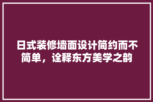 日式装修墙面设计简约而不简单，诠释东方美学之韵