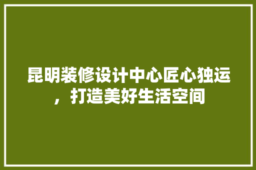 昆明装修设计中心匠心独运，打造美好生活空间