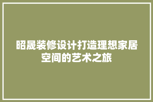 昭晟装修设计打造理想家居空间的艺术之旅  第1张