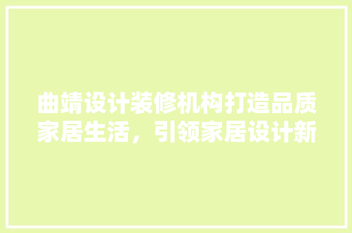 曲靖设计装修机构打造品质家居生活，引领家居设计新潮流