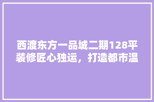 西渡东方一品城二期128平装修匠心独运，打造都市温馨家园