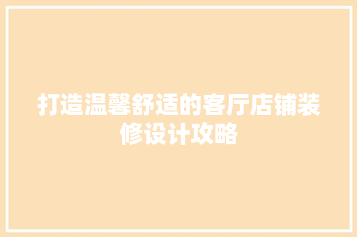 打造温馨舒适的客厅店铺装修设计攻略