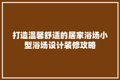 打造温馨舒适的居家浴场小型浴场设计装修攻略