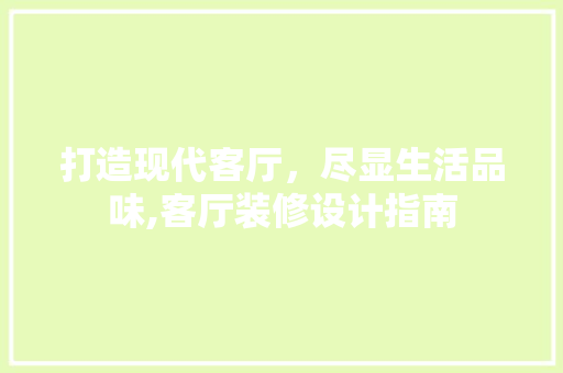 打造现代客厅，尽显生活品味,客厅装修设计指南