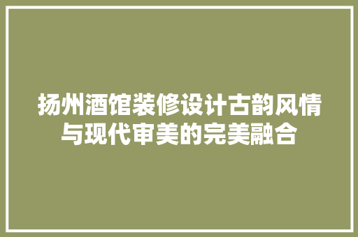 扬州酒馆装修设计古韵风情与现代审美的完美融合